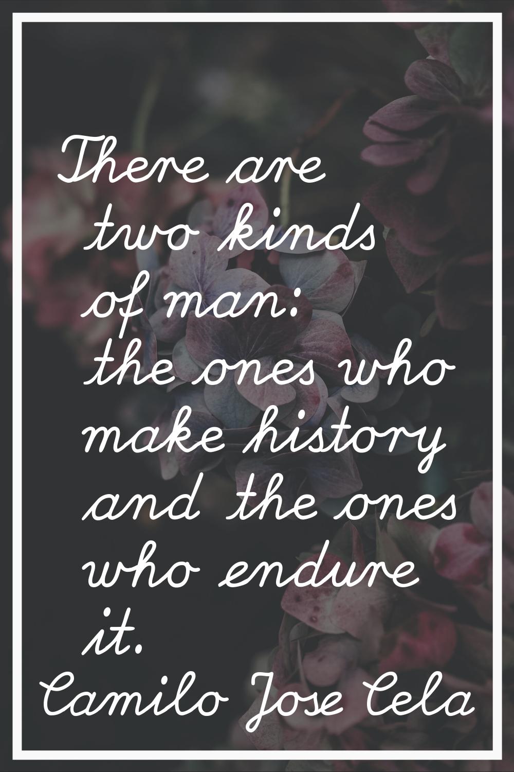 There are two kinds of man: the ones who make history and the ones who endure it.