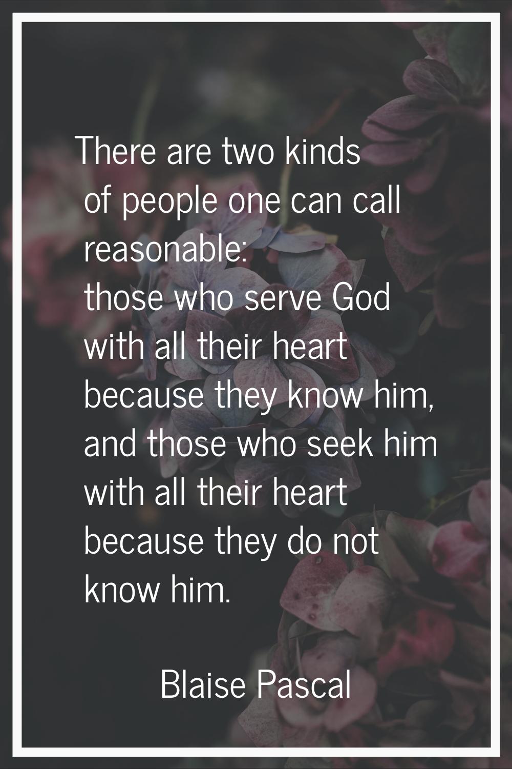 There are two kinds of people one can call reasonable: those who serve God with all their heart bec
