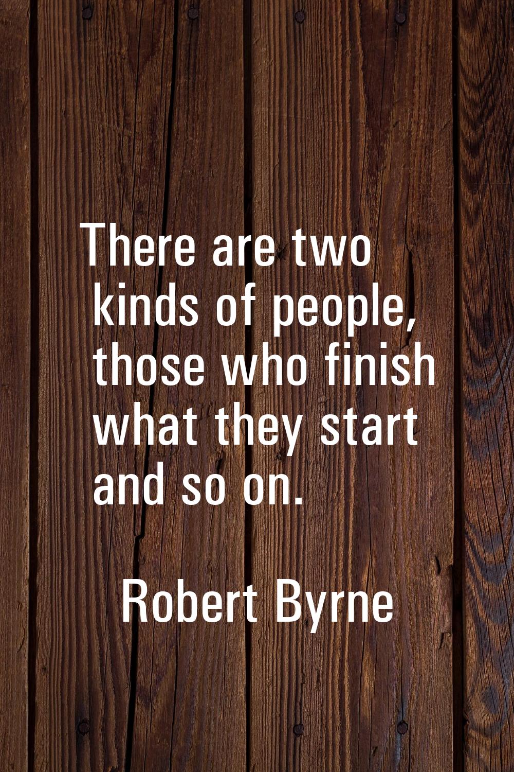 There are two kinds of people, those who finish what they start and so on.