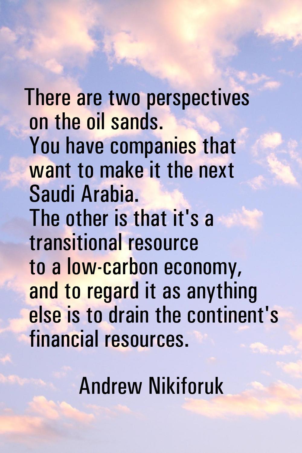 There are two perspectives on the oil sands. You have companies that want to make it the next Saudi