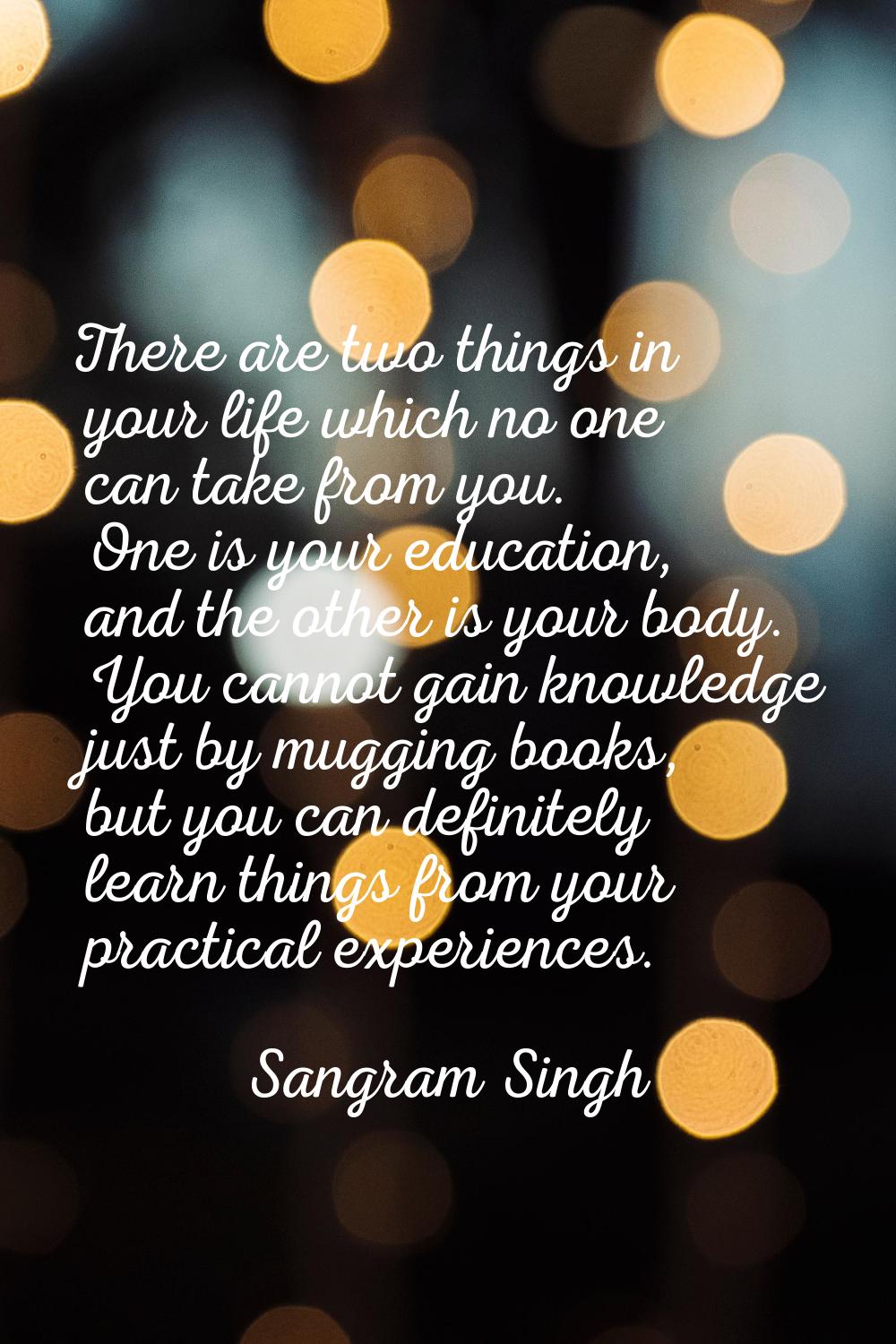 There are two things in your life which no one can take from you. One is your education, and the ot