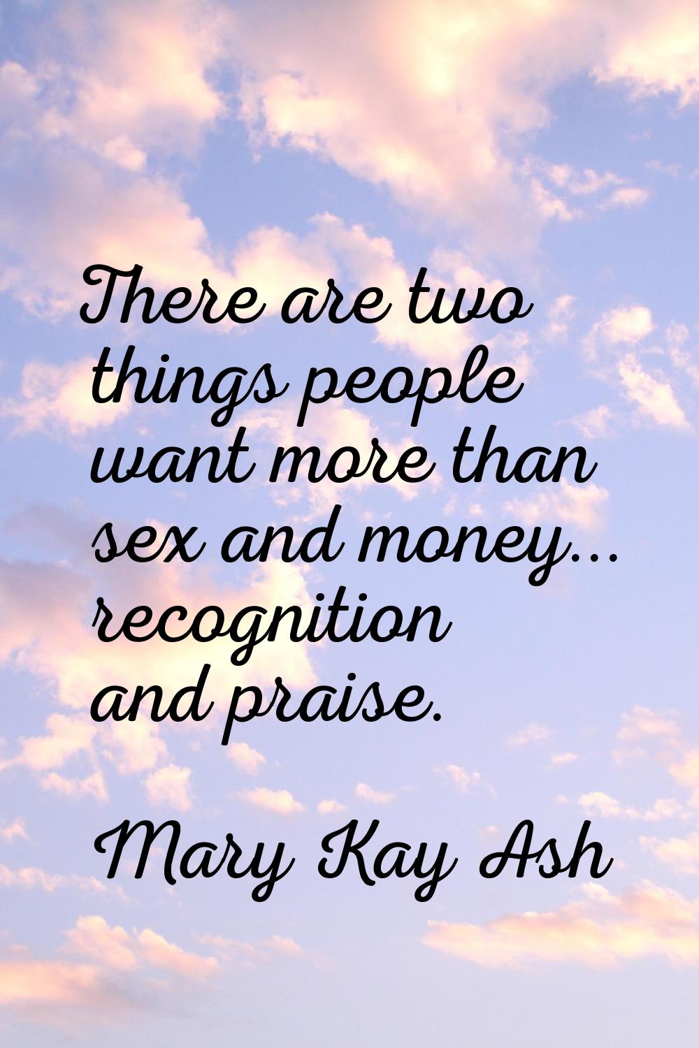 There are two things people want more than sex and money... recognition and praise.