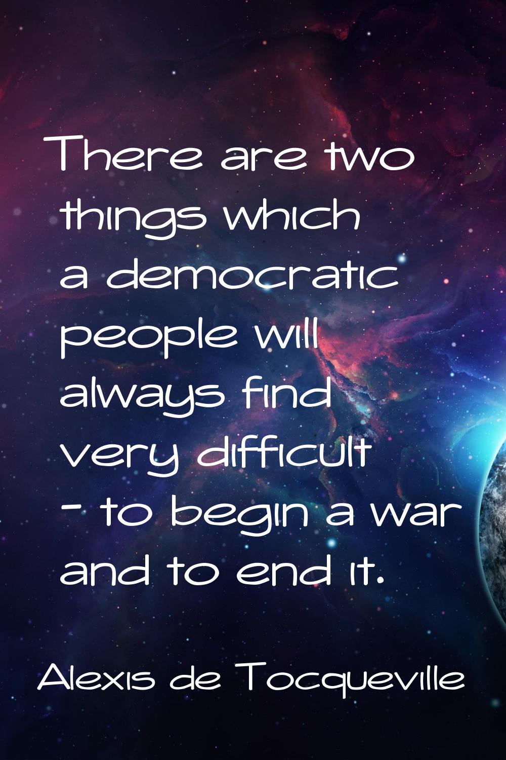 There are two things which a democratic people will always find very difficult - to begin a war and