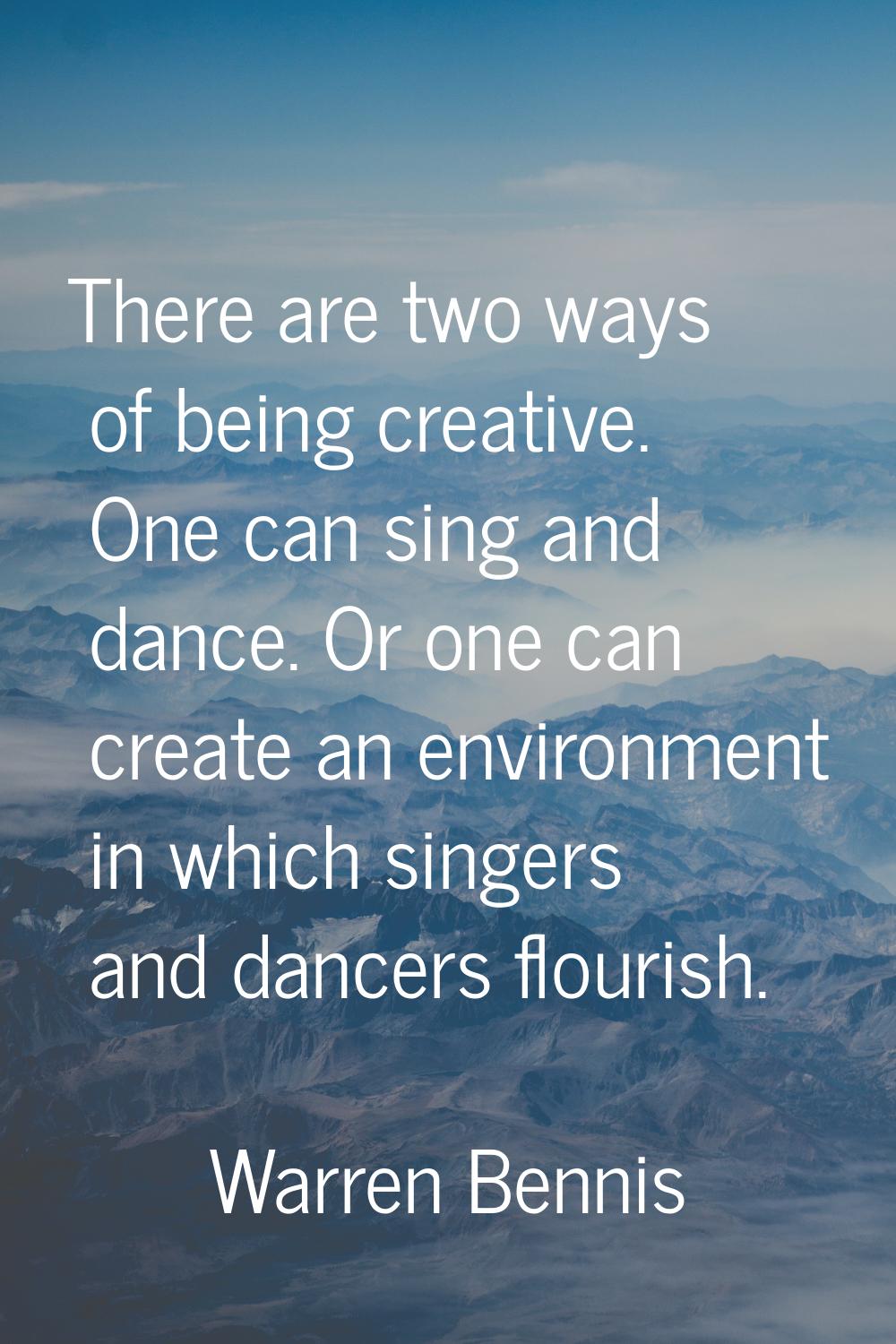 There are two ways of being creative. One can sing and dance. Or one can create an environment in w