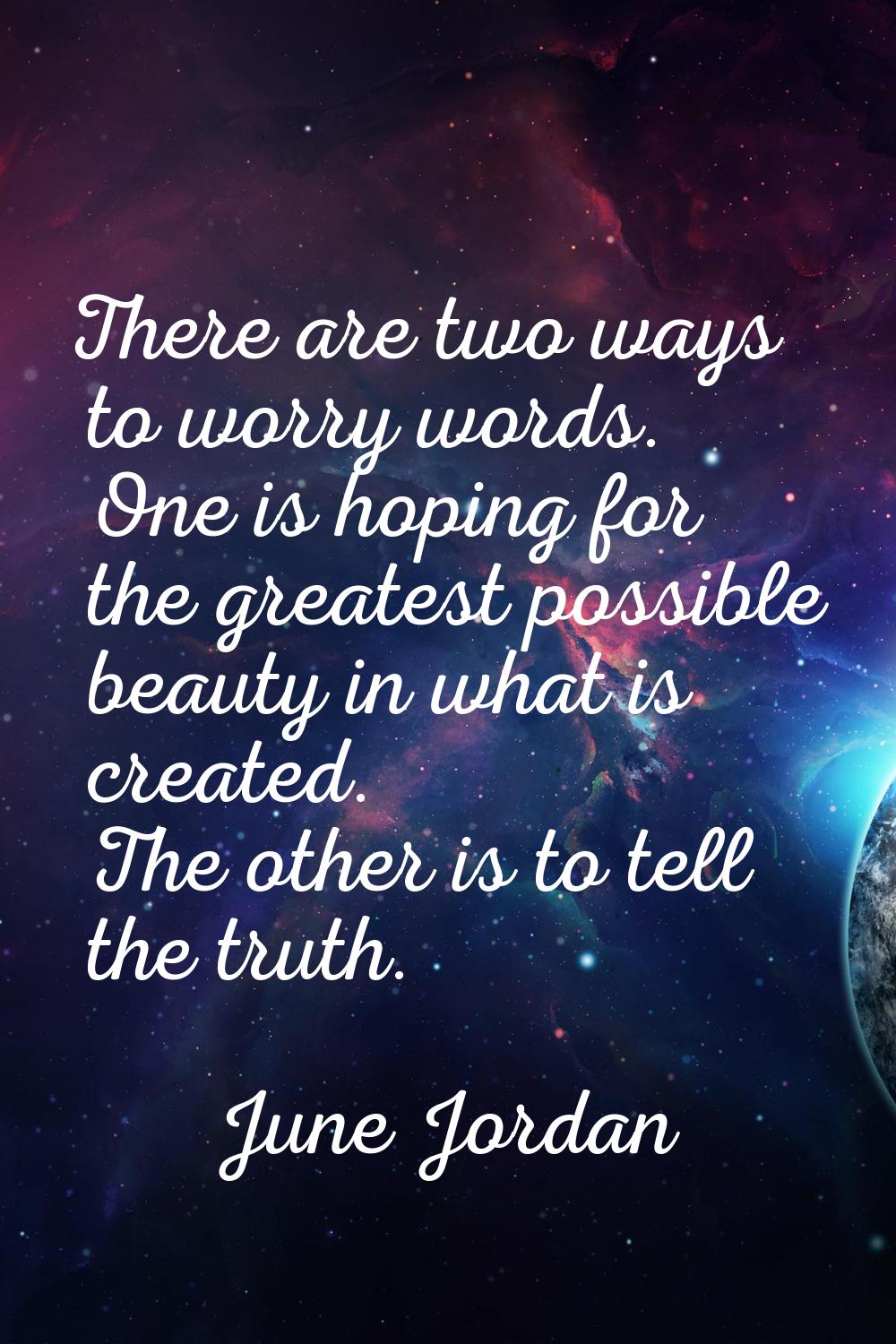 There are two ways to worry words. One is hoping for the greatest possible beauty in what is create