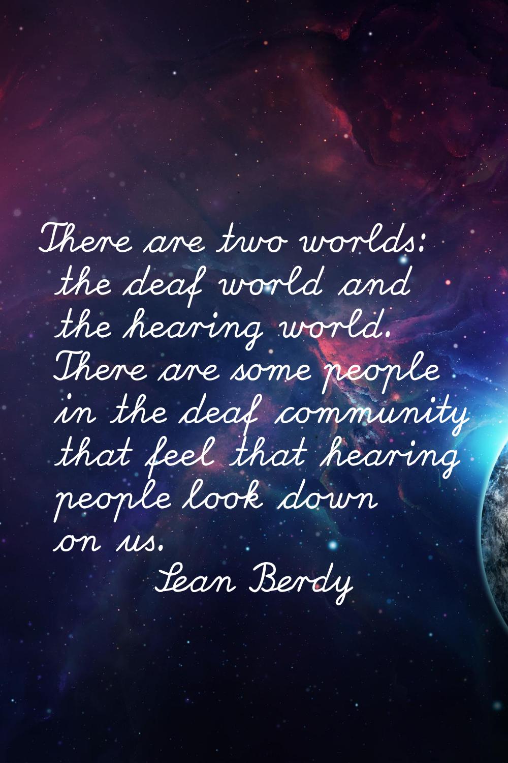 There are two worlds: the deaf world and the hearing world. There are some people in the deaf commu
