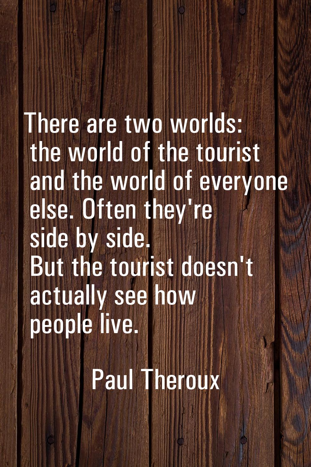 There are two worlds: the world of the tourist and the world of everyone else. Often they're side b