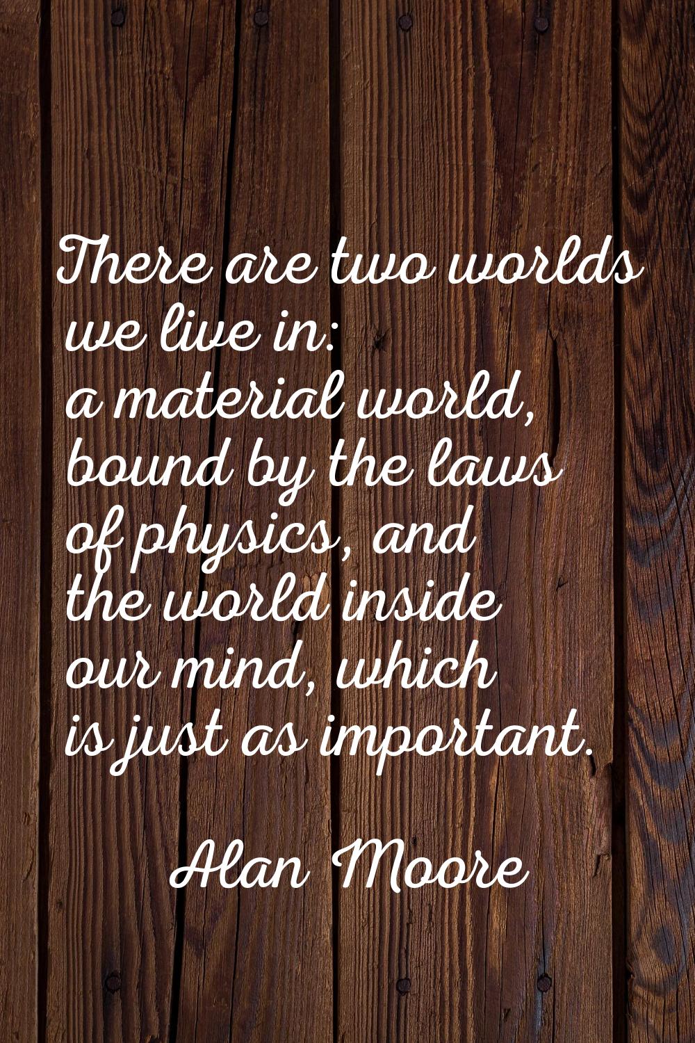 There are two worlds we live in: a material world, bound by the laws of physics, and the world insi