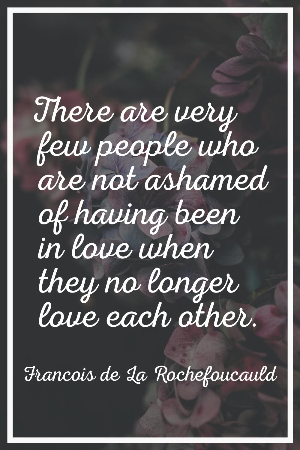 There are very few people who are not ashamed of having been in love when they no longer love each 