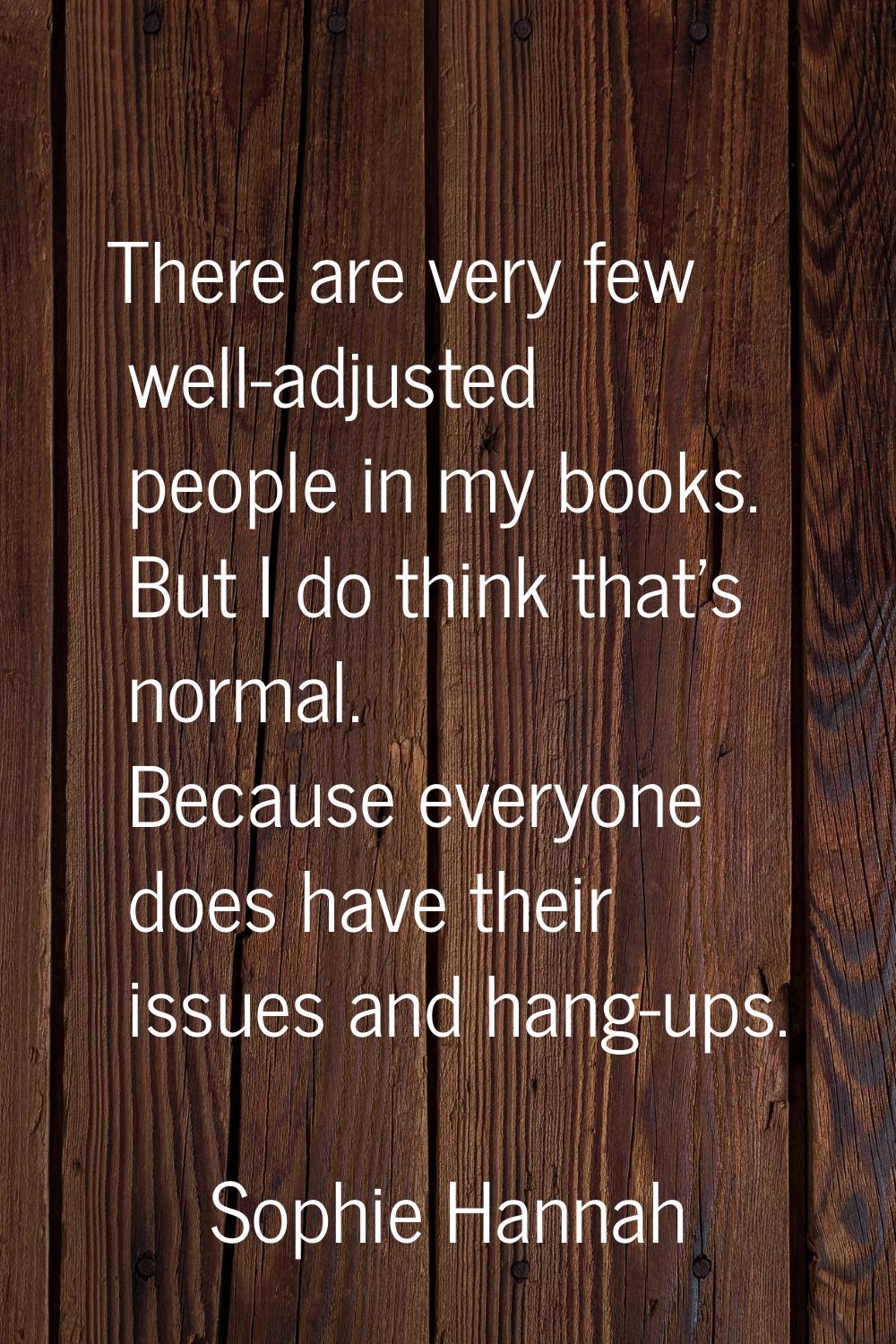 There are very few well-adjusted people in my books. But I do think that's normal. Because everyone