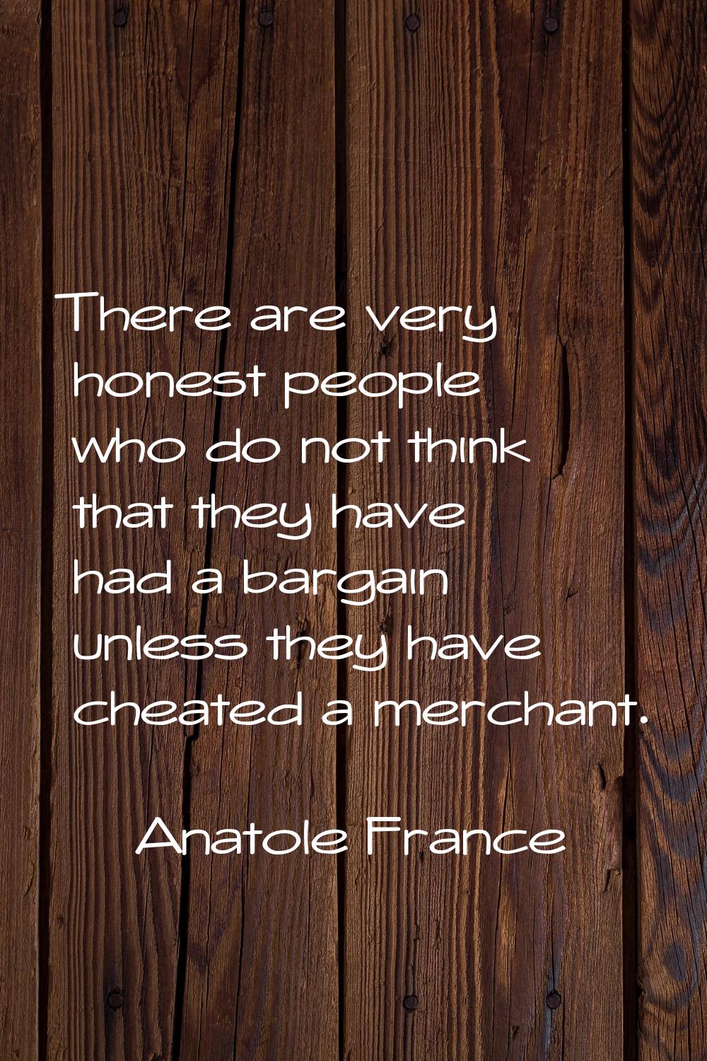 There are very honest people who do not think that they have had a bargain unless they have cheated