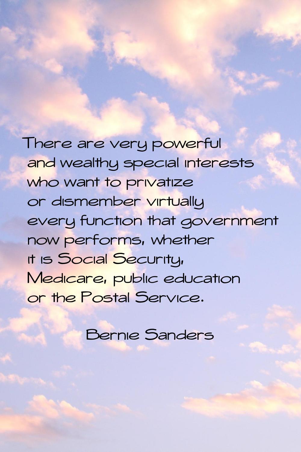 There are very powerful and wealthy special interests who want to privatize or dismember virtually 