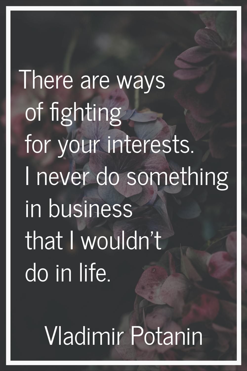 There are ways of fighting for your interests. I never do something in business that I wouldn't do 