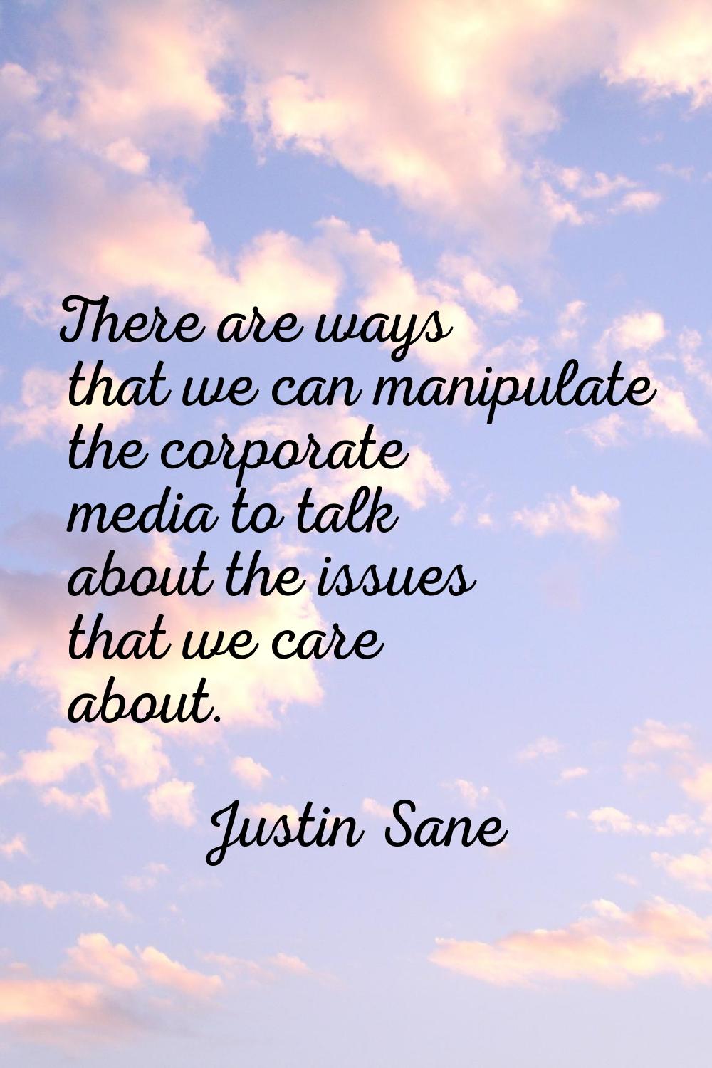There are ways that we can manipulate the corporate media to talk about the issues that we care abo