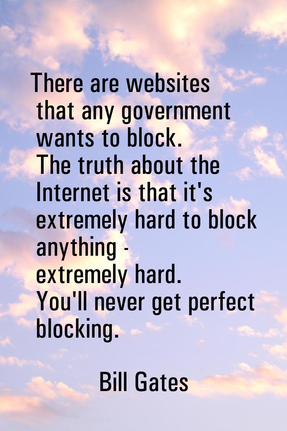 There are websites that any government wants to block. The truth about the Internet is that it's ex