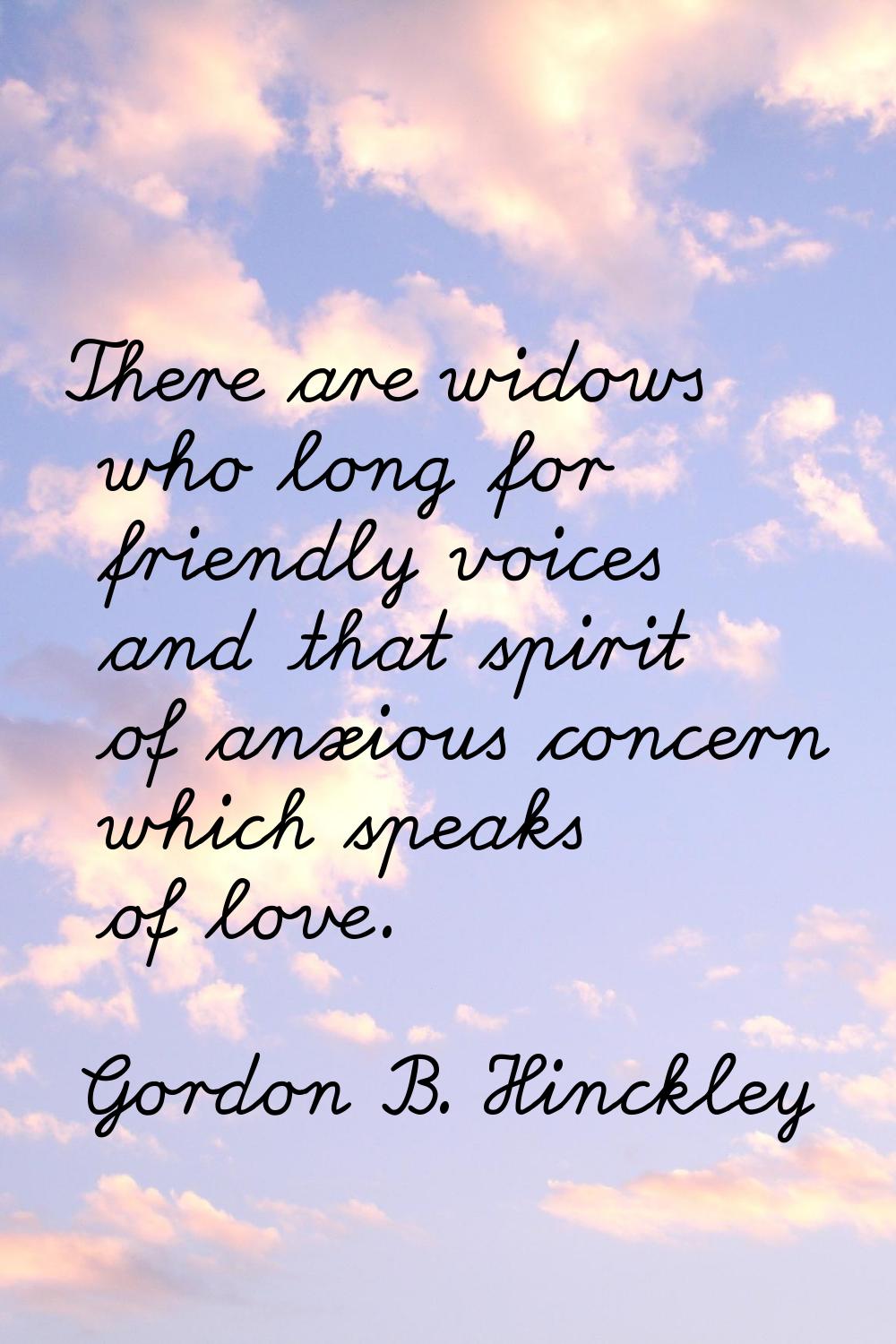There are widows who long for friendly voices and that spirit of anxious concern which speaks of lo