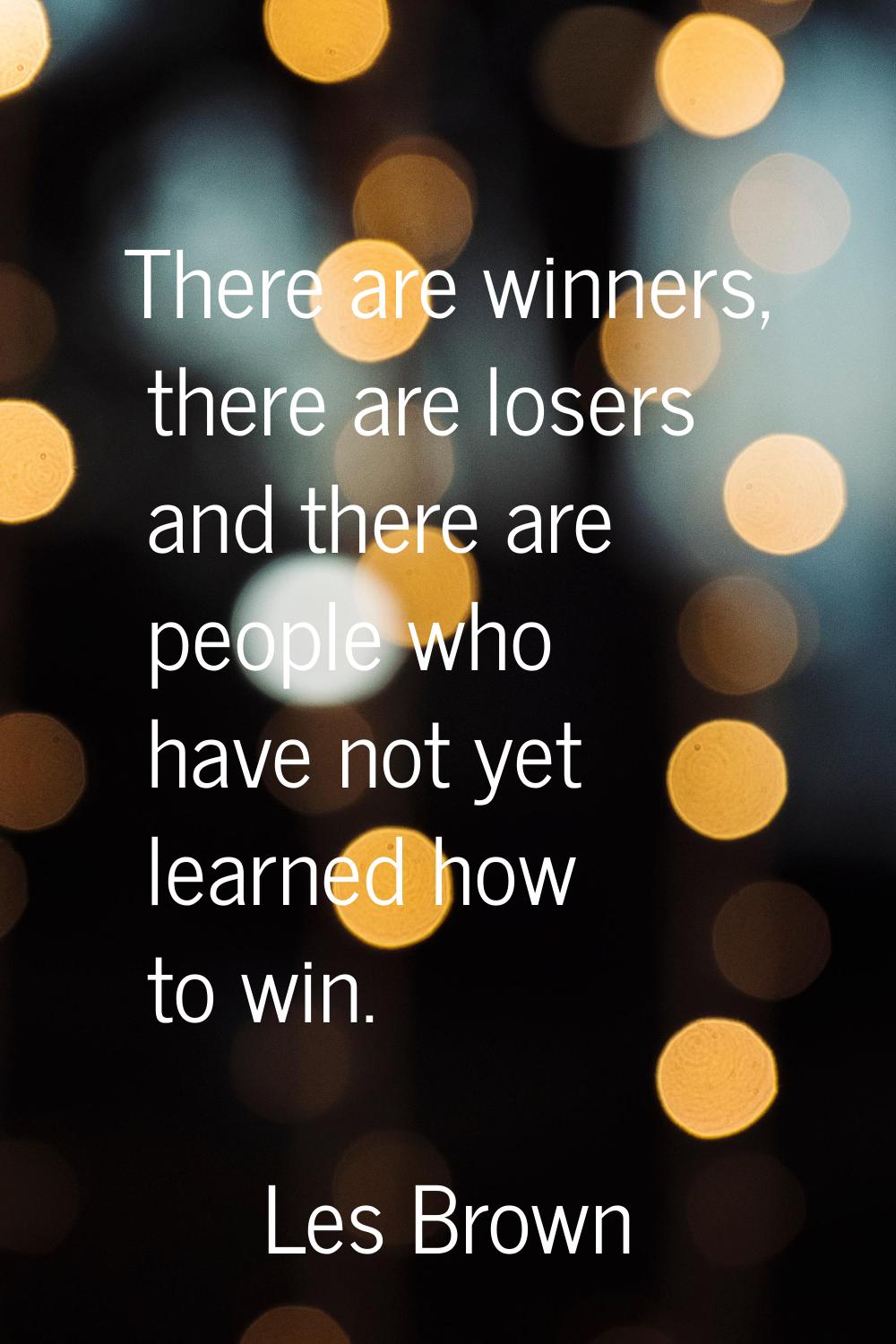 There are winners, there are losers and there are people who have not yet learned how to win.