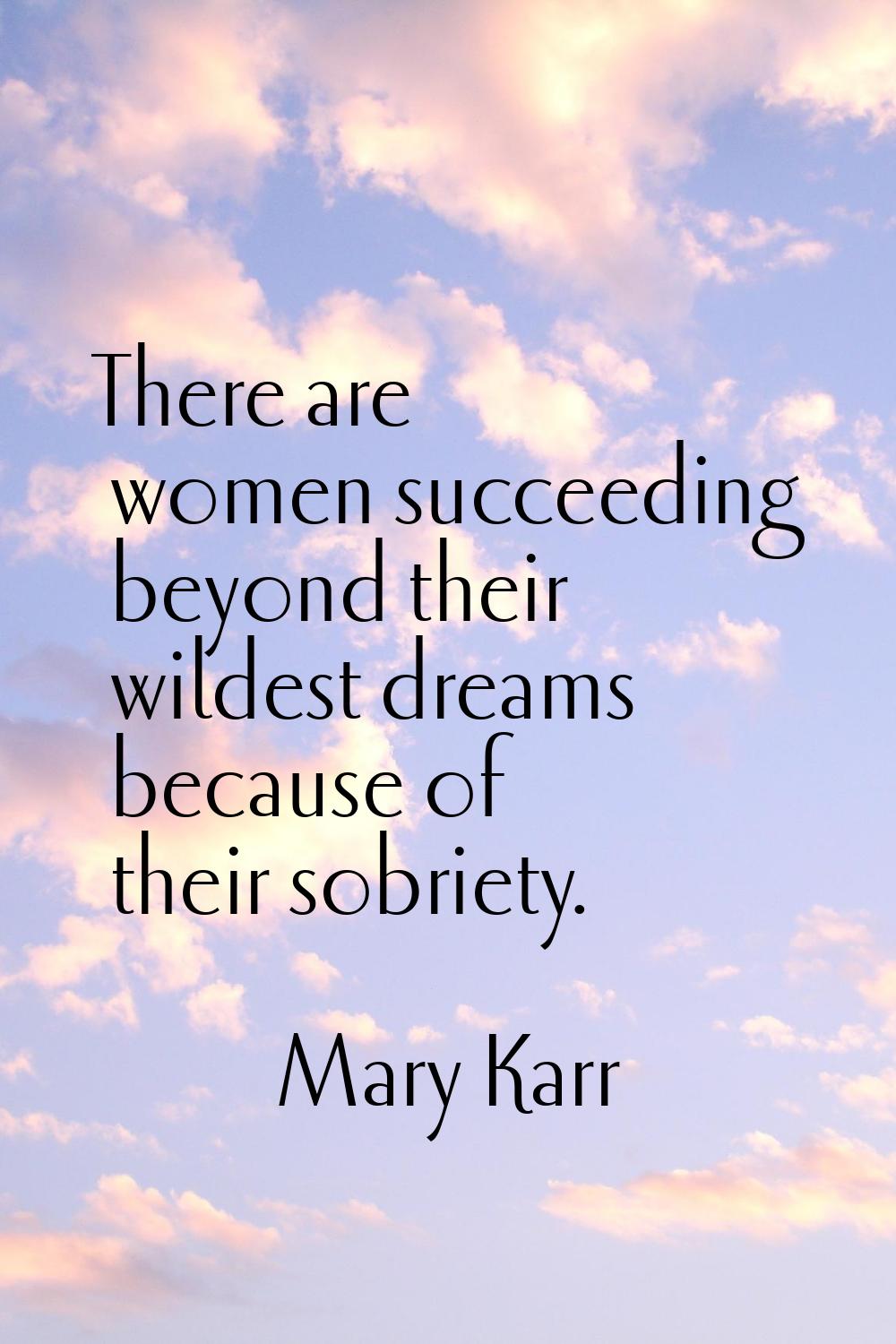 There are women succeeding beyond their wildest dreams because of their sobriety.