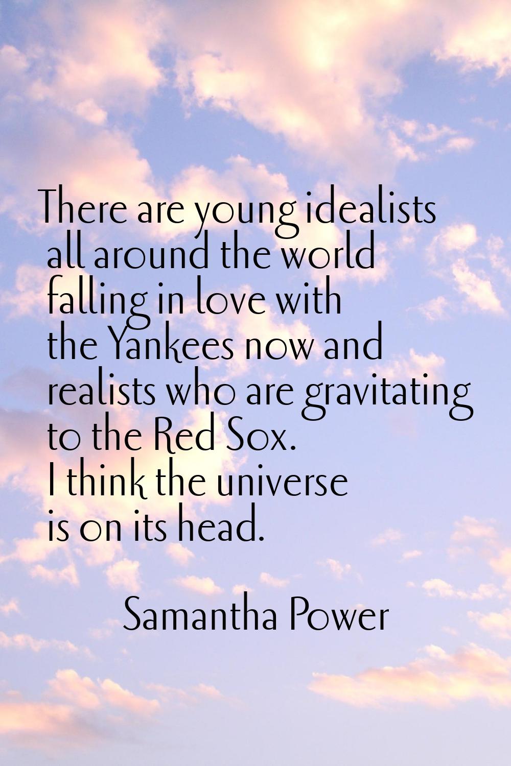 There are young idealists all around the world falling in love with the Yankees now and realists wh