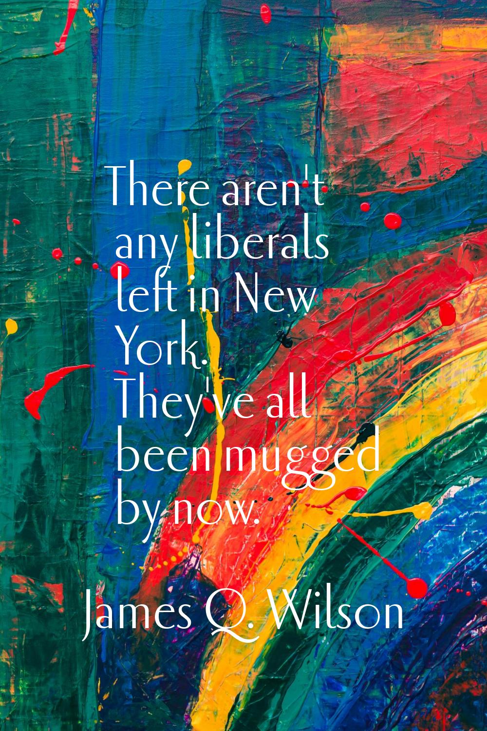 There aren't any liberals left in New York. They've all been mugged by now.
