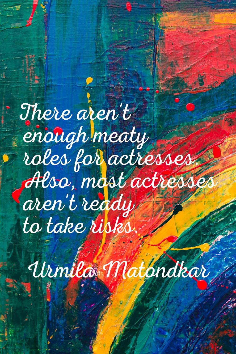 There aren't enough meaty roles for actresses. Also, most actresses aren't ready to take risks.