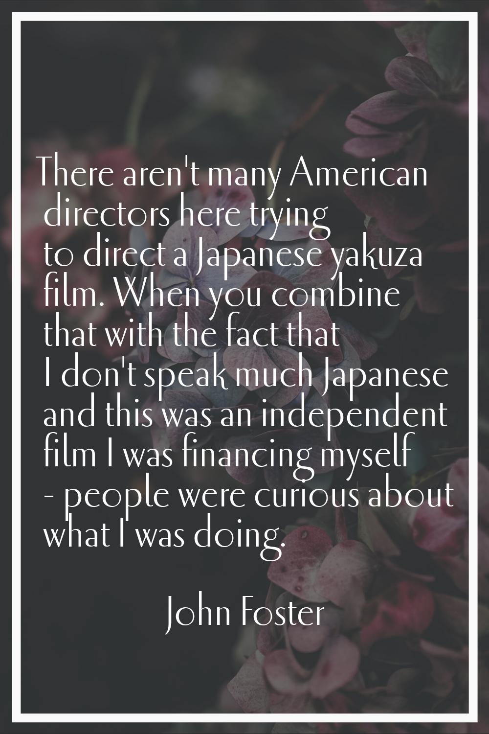 There aren't many American directors here trying to direct a Japanese yakuza film. When you combine