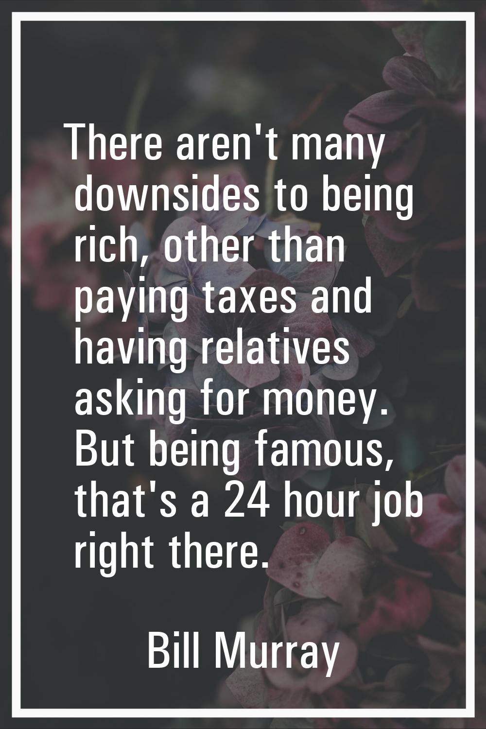 There aren't many downsides to being rich, other than paying taxes and having relatives asking for 