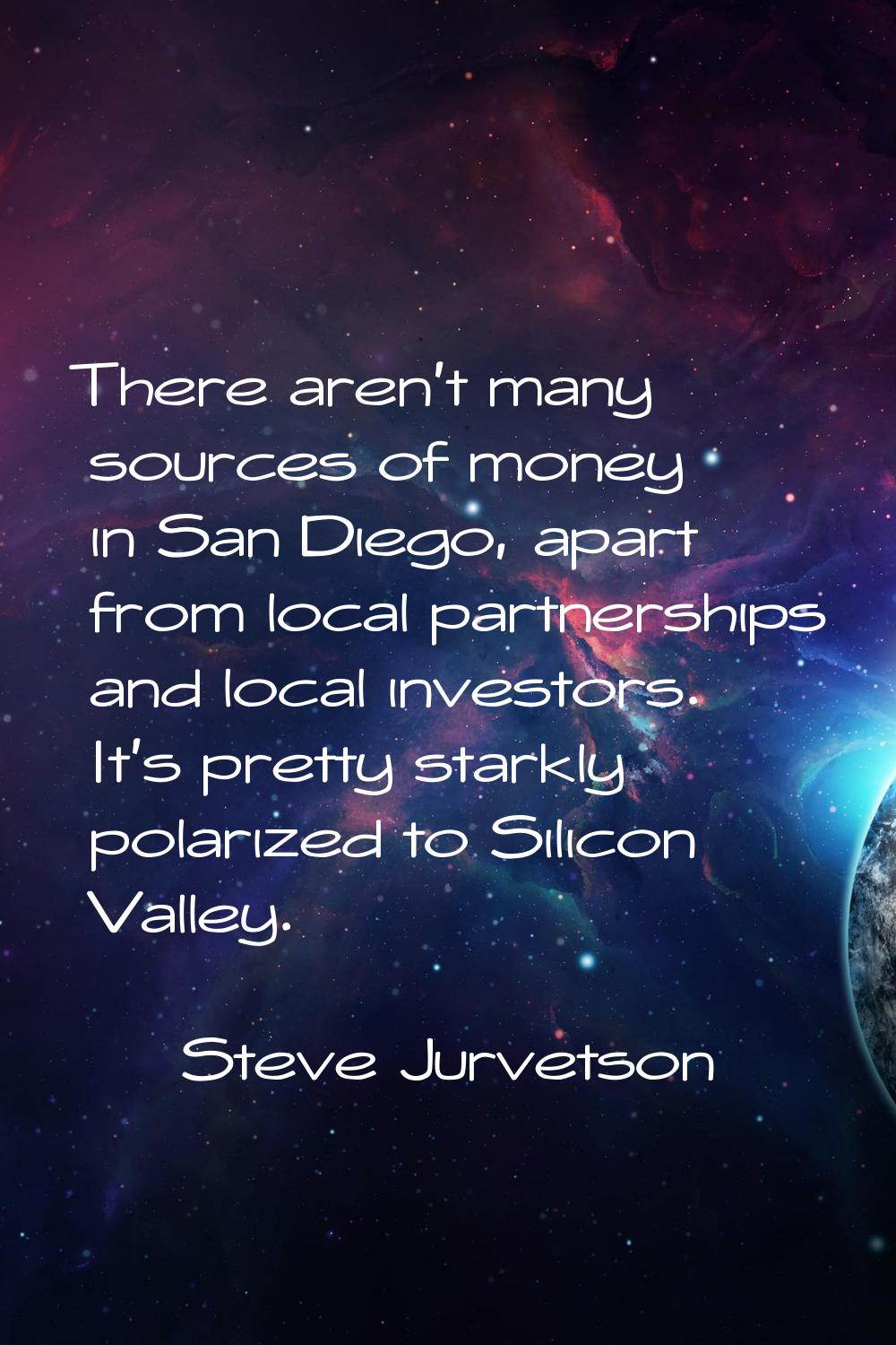 There aren't many sources of money in San Diego, apart from local partnerships and local investors.