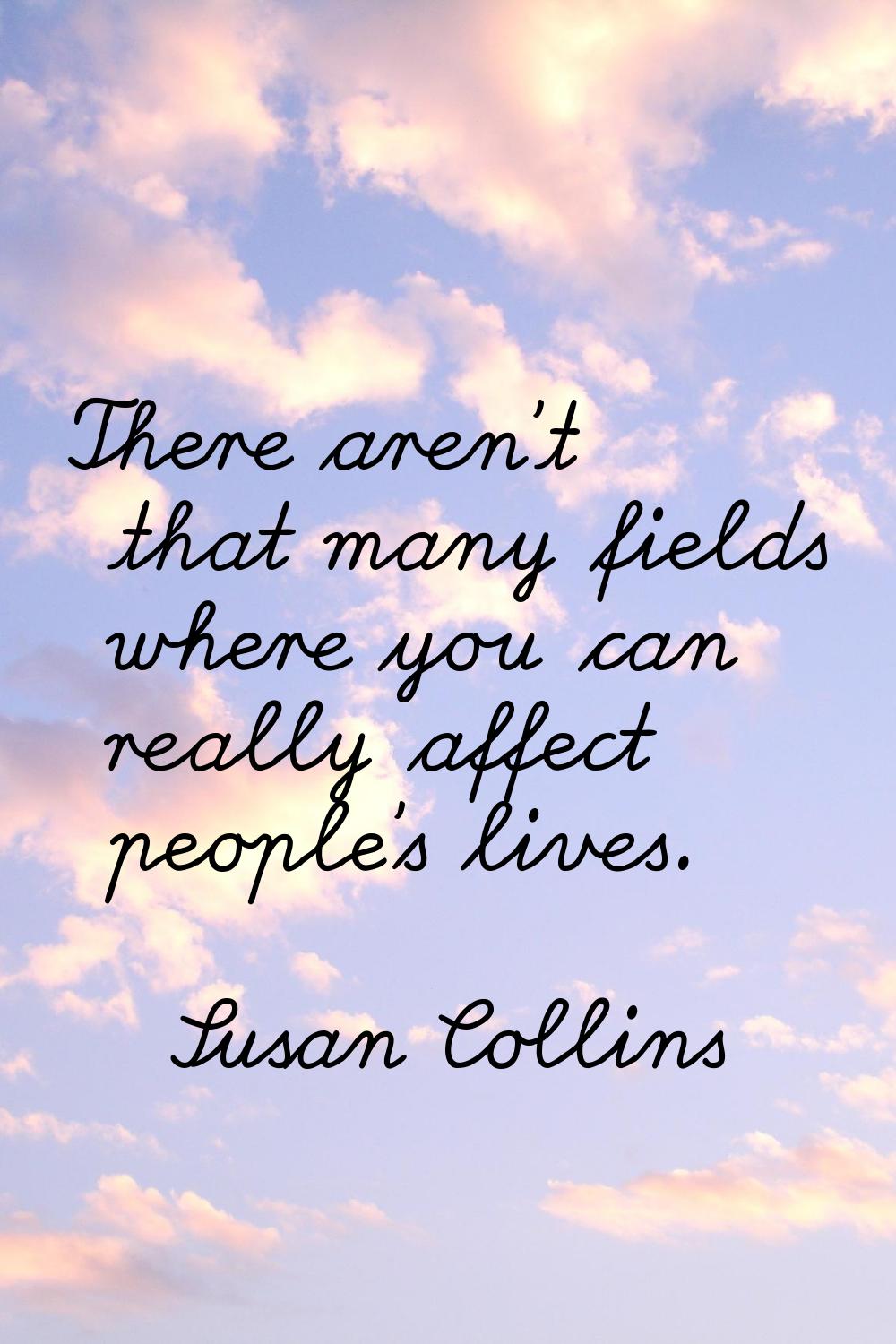 There aren't that many fields where you can really affect people's lives.