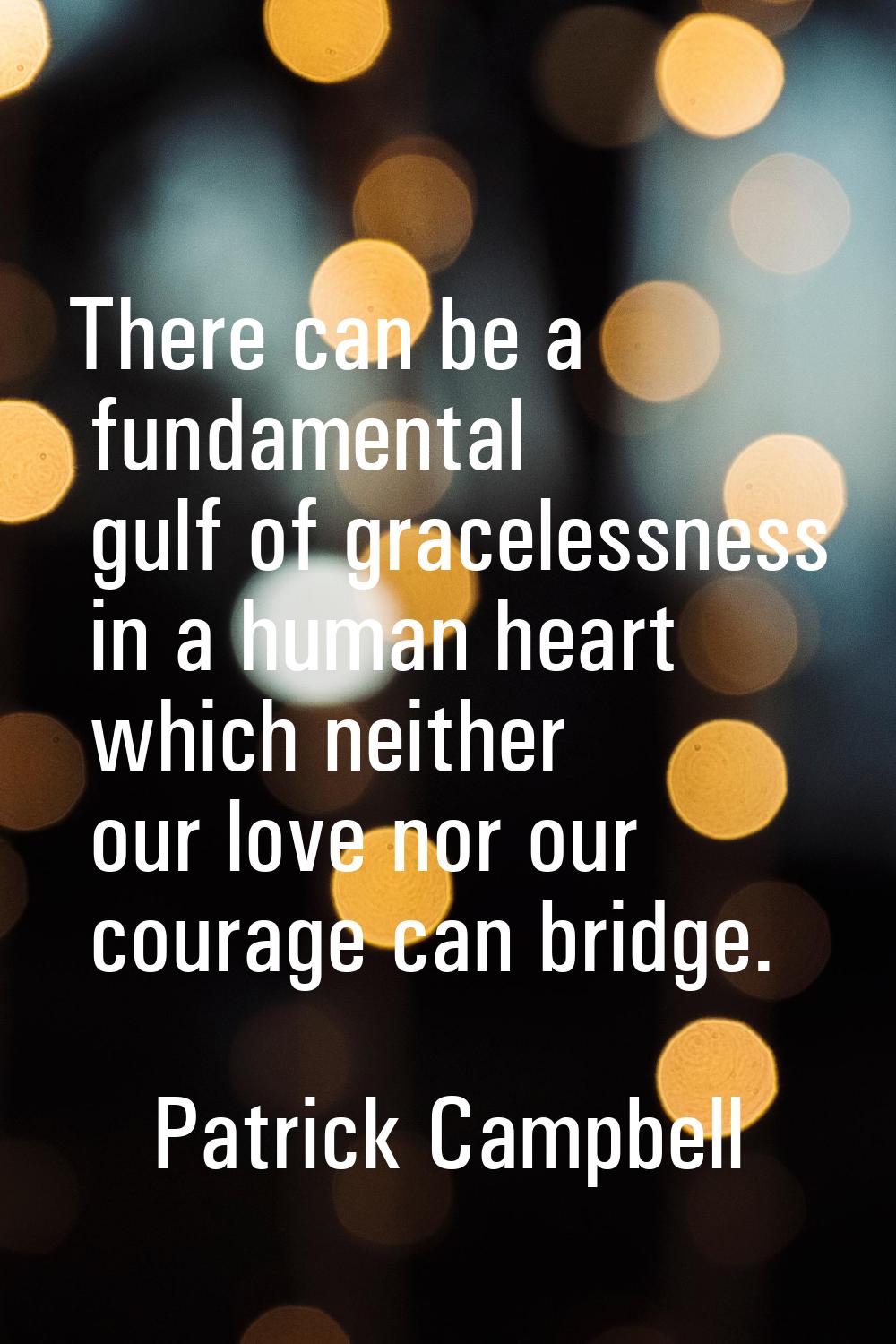 There can be a fundamental gulf of gracelessness in a human heart which neither our love nor our co
