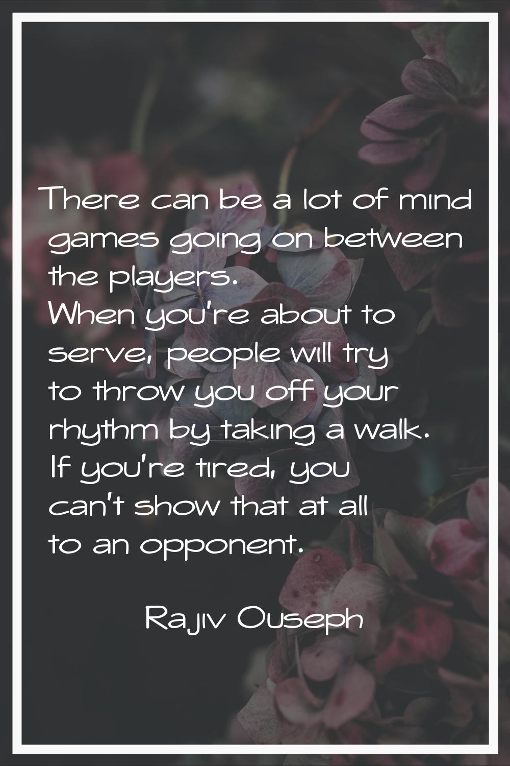There can be a lot of mind games going on between the players. When you're about to serve, people w