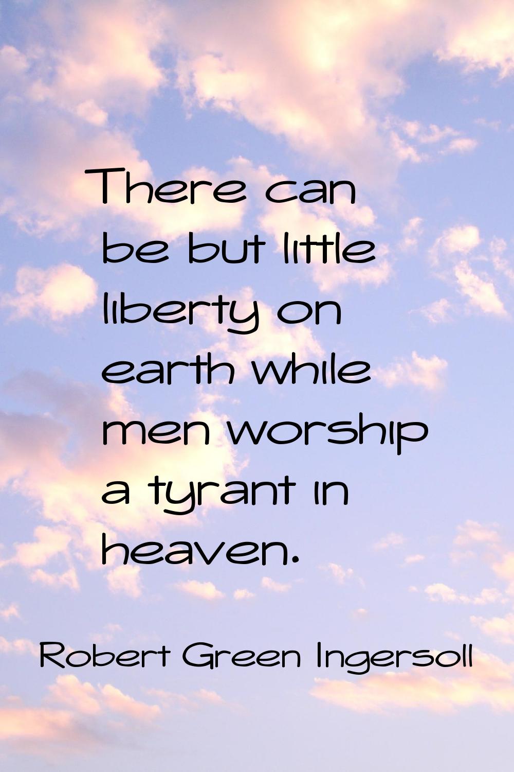 There can be but little liberty on earth while men worship a tyrant in heaven.