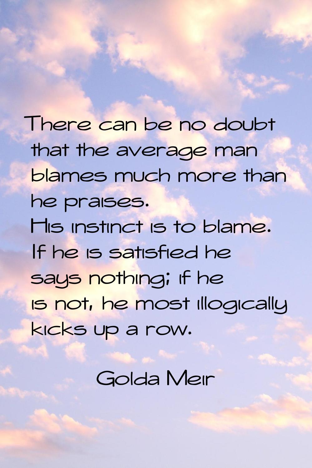 There can be no doubt that the average man blames much more than he praises. His instinct is to bla