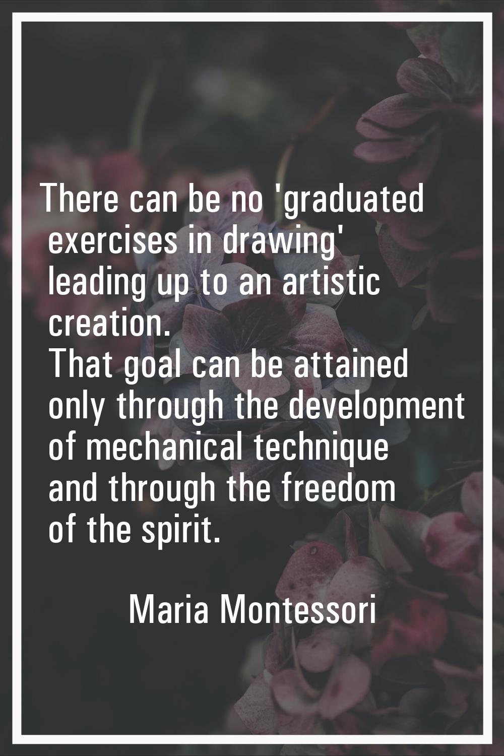 There can be no 'graduated exercises in drawing' leading up to an artistic creation. That goal can 