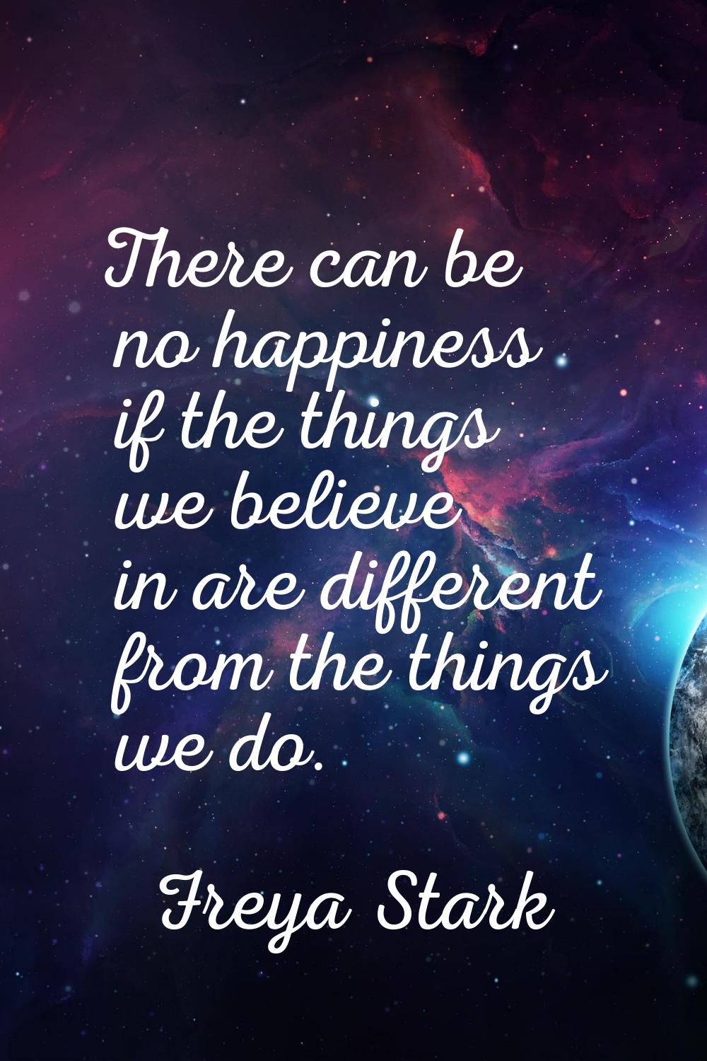 There can be no happiness if the things we believe in are different from the things we do.