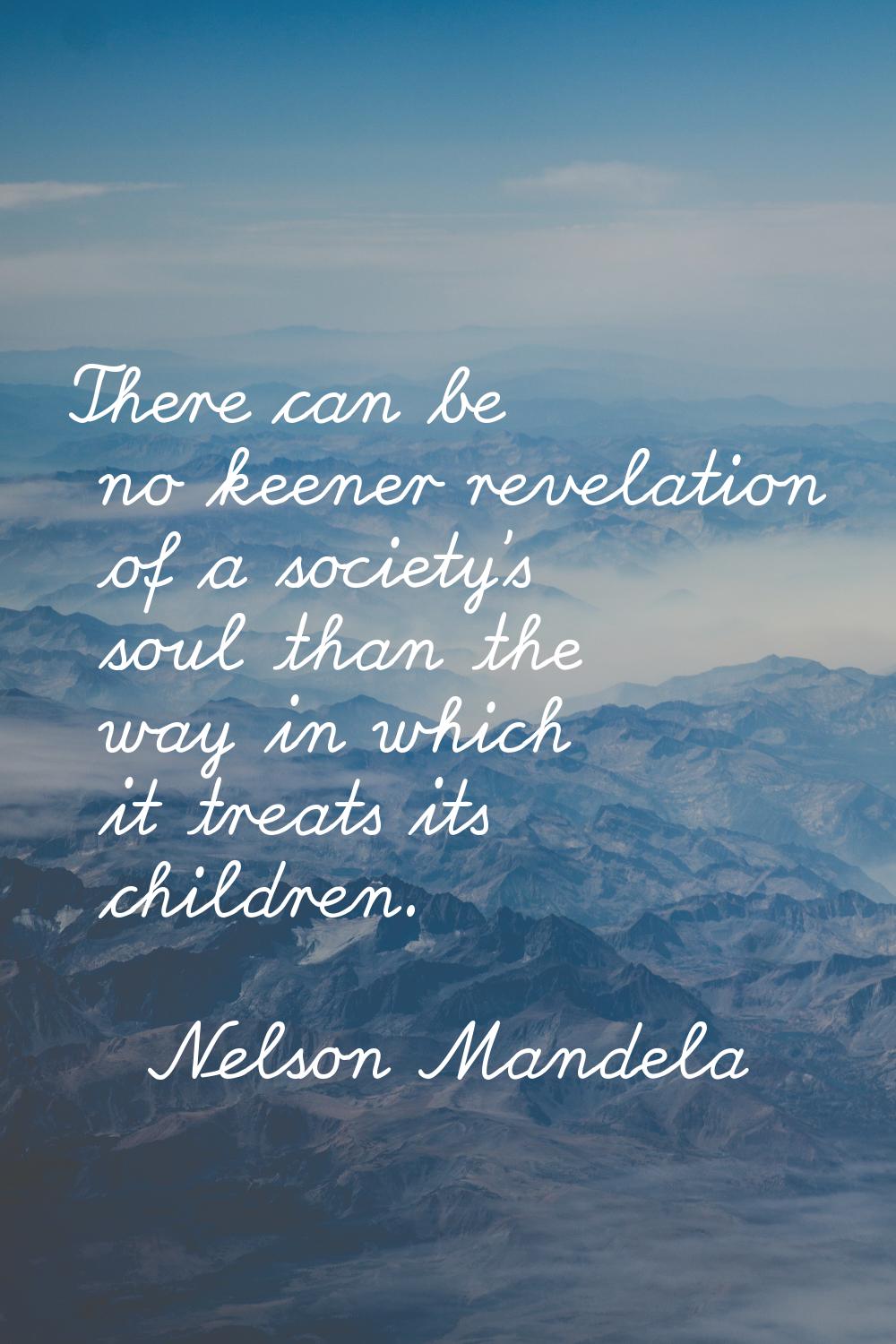 There can be no keener revelation of a society's soul than the way in which it treats its children.