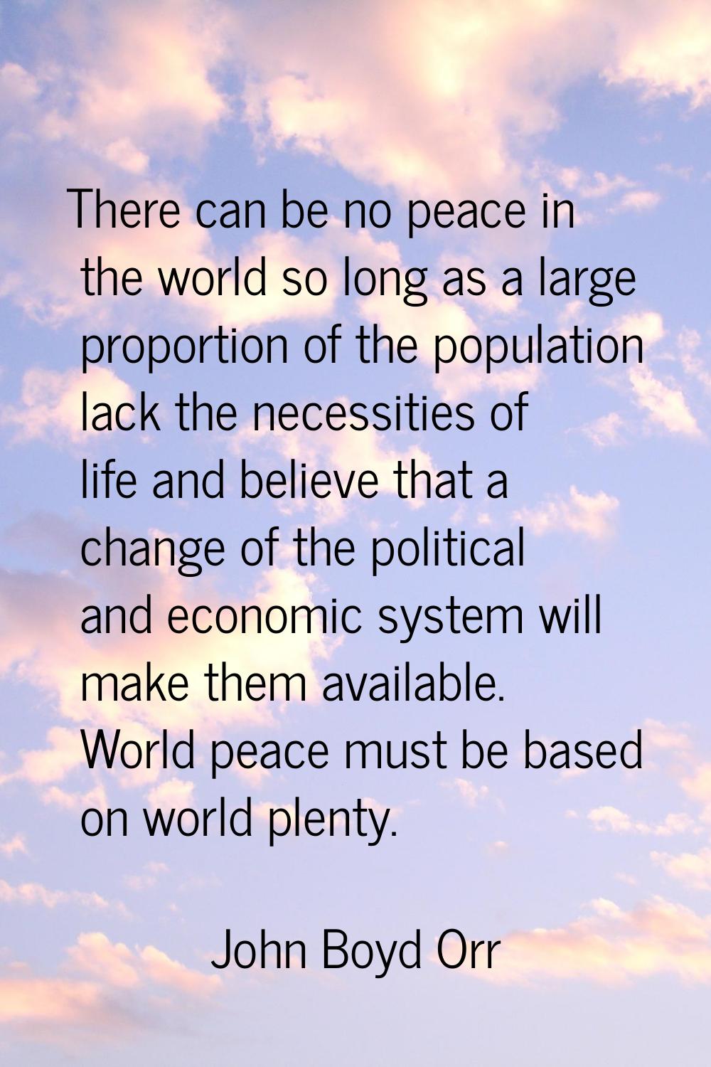 There can be no peace in the world so long as a large proportion of the population lack the necessi
