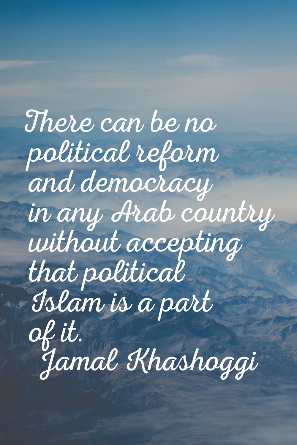 There can be no political reform and democracy in any Arab country without accepting that political
