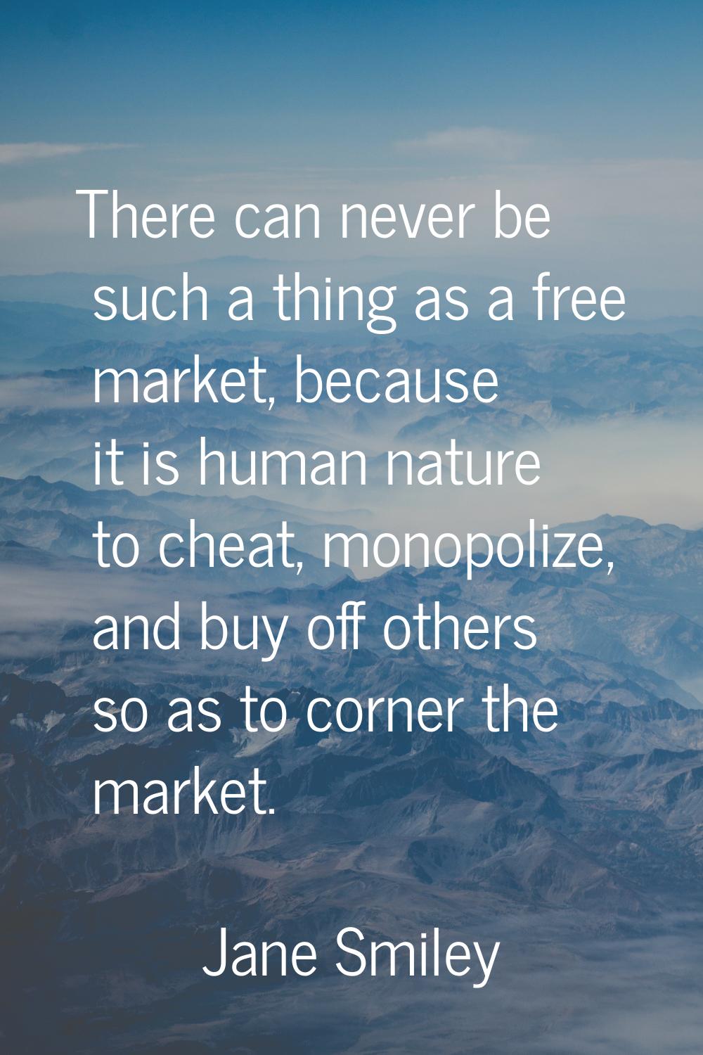 There can never be such a thing as a free market, because it is human nature to cheat, monopolize, 