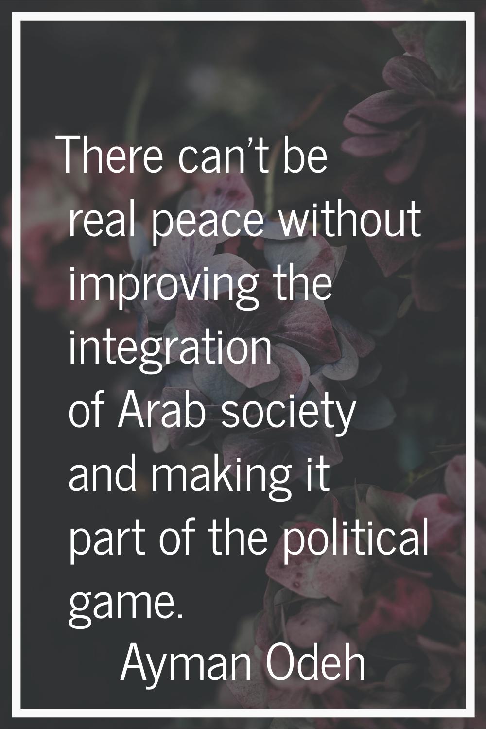 There can't be real peace without improving the integration of Arab society and making it part of t
