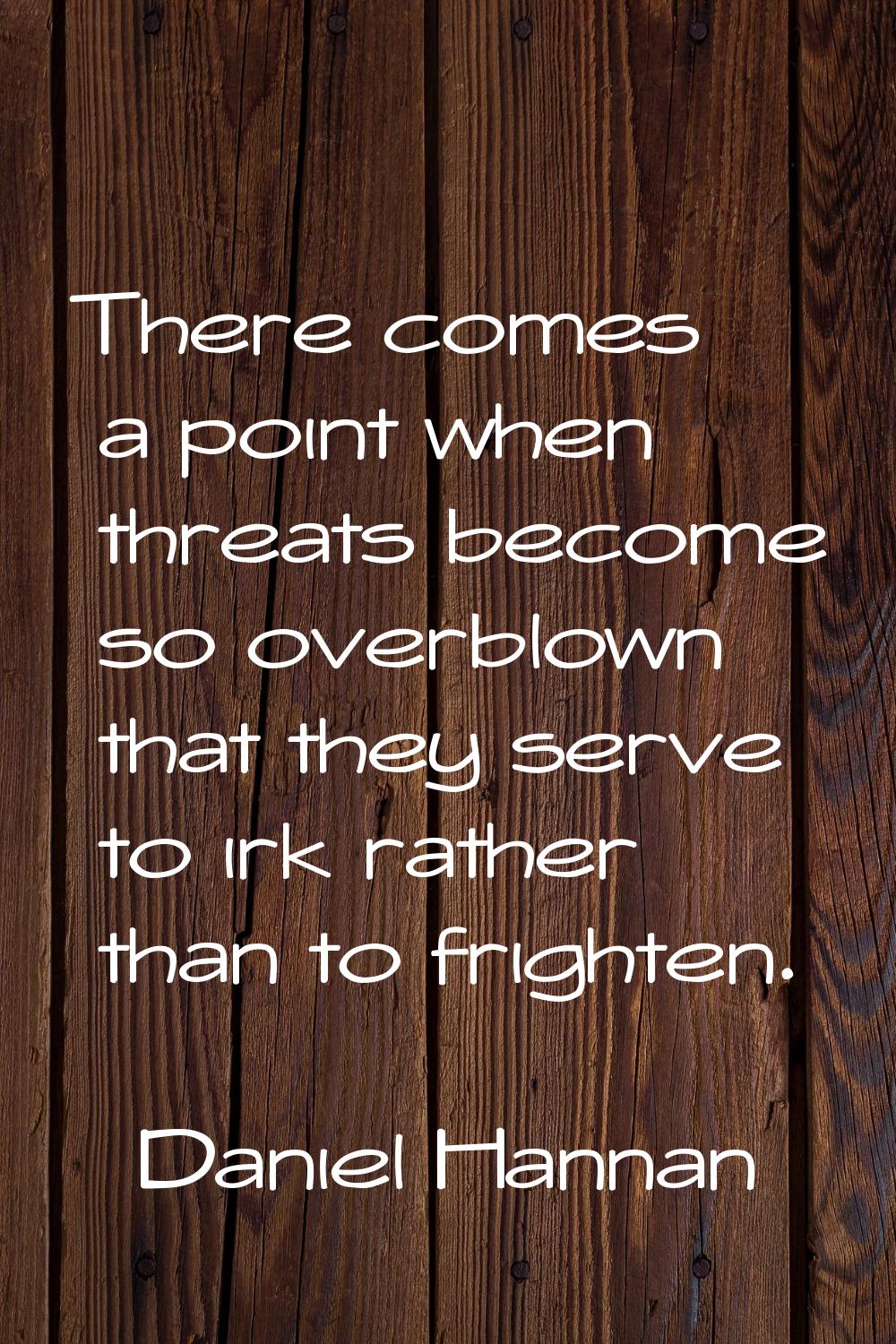 There comes a point when threats become so overblown that they serve to irk rather than to frighten
