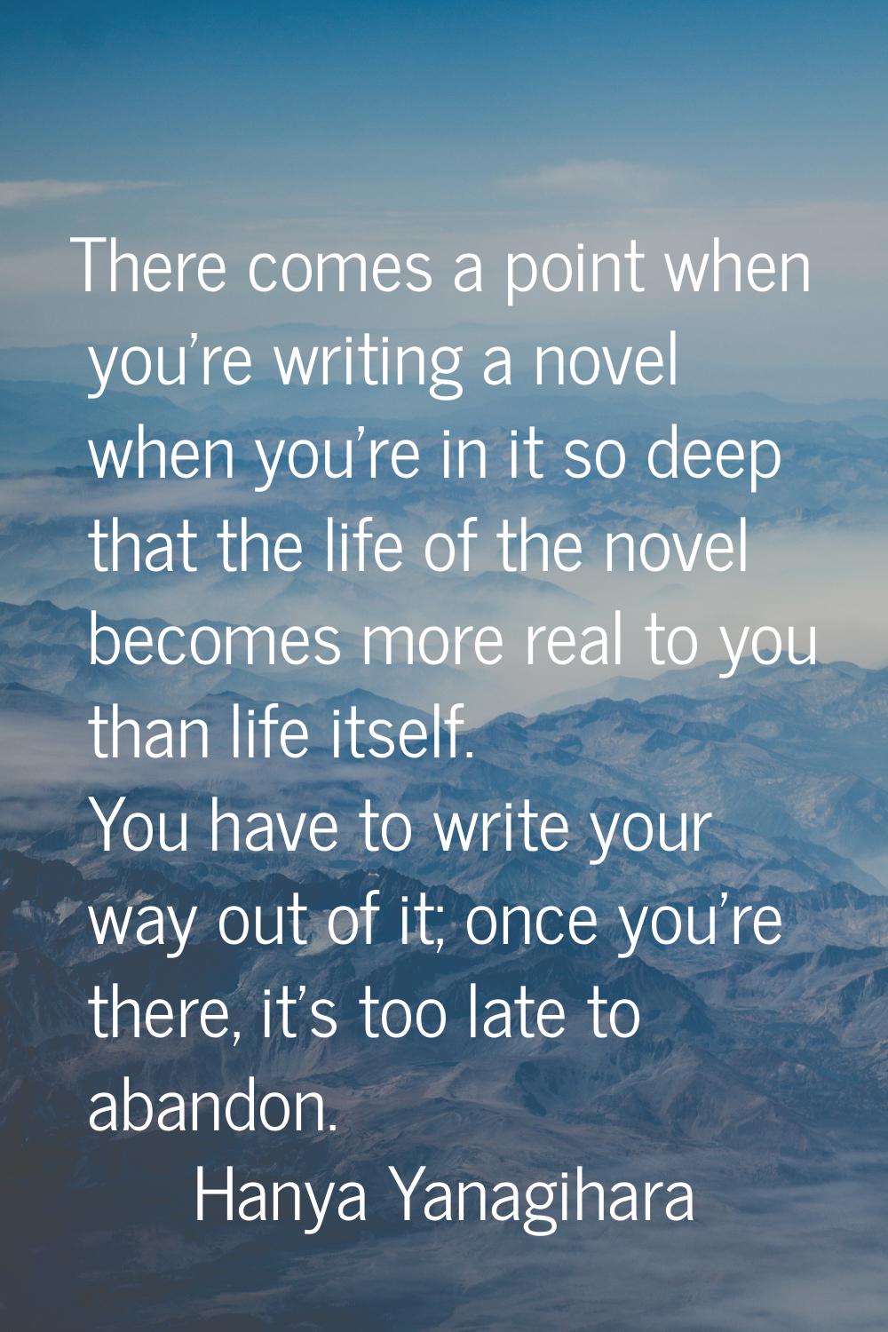 There comes a point when you're writing a novel when you're in it so deep that the life of the nove
