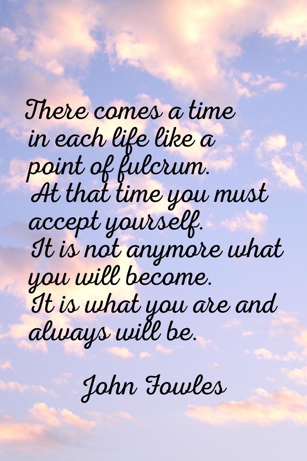 There comes a time in each life like a point of fulcrum. At that time you must accept yourself. It 