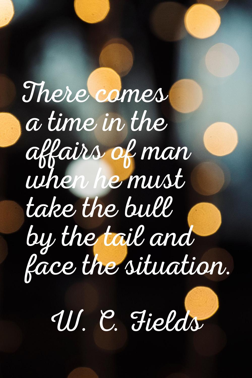 There comes a time in the affairs of man when he must take the bull by the tail and face the situat