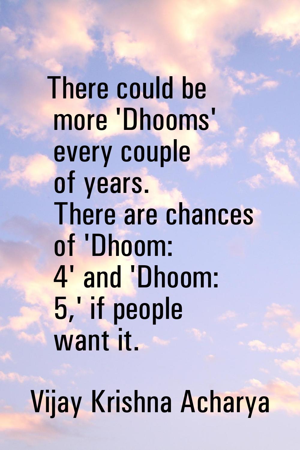 There could be more 'Dhooms' every couple of years. There are chances of 'Dhoom: 4' and 'Dhoom: 5,'