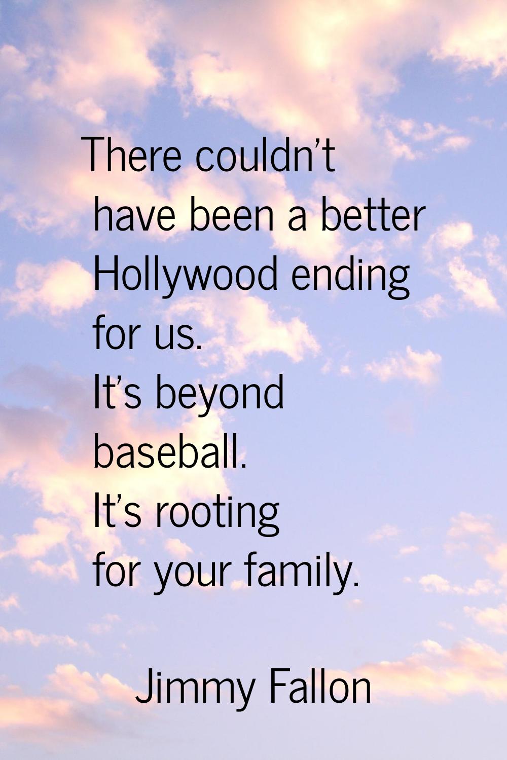 There couldn't have been a better Hollywood ending for us. It's beyond baseball. It's rooting for y
