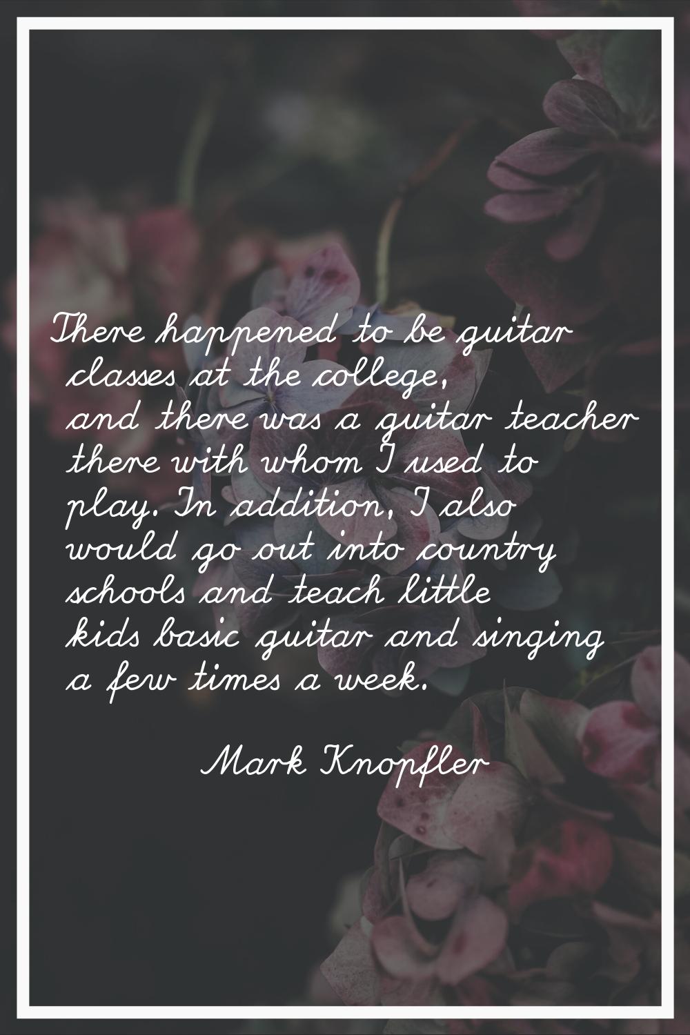 There happened to be guitar classes at the college, and there was a guitar teacher there with whom 