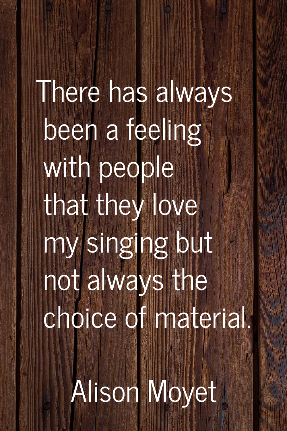 There has always been a feeling with people that they love my singing but not always the choice of 