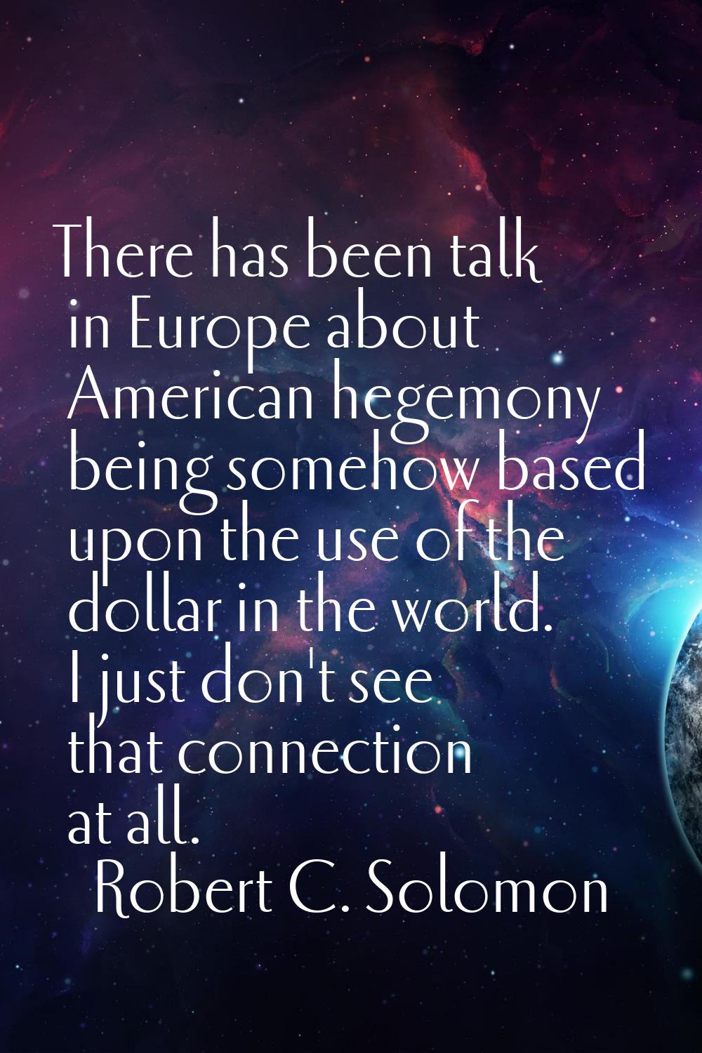There has been talk in Europe about American hegemony being somehow based upon the use of the dolla