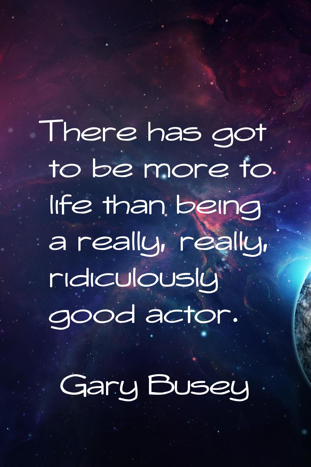 There has got to be more to life than being a really, really, ridiculously good actor.